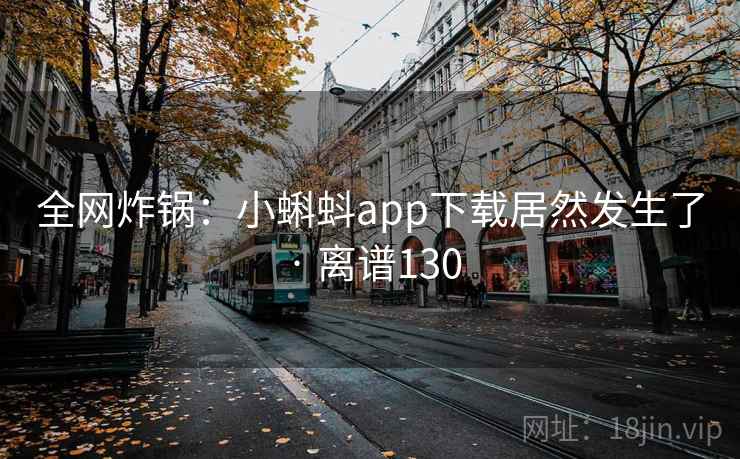 全网炸锅：小蝌蚪app下载居然发生了 · 离谱130
