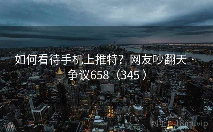 如何看待手机上推特？网友吵翻天 · 争议658（345 ）  第1张