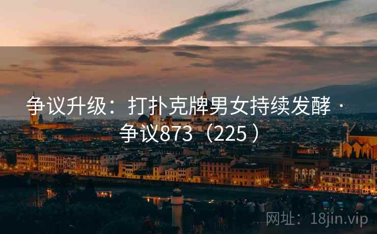 争议升级:打扑克牌男女持续发酵 · 争议873(225 )