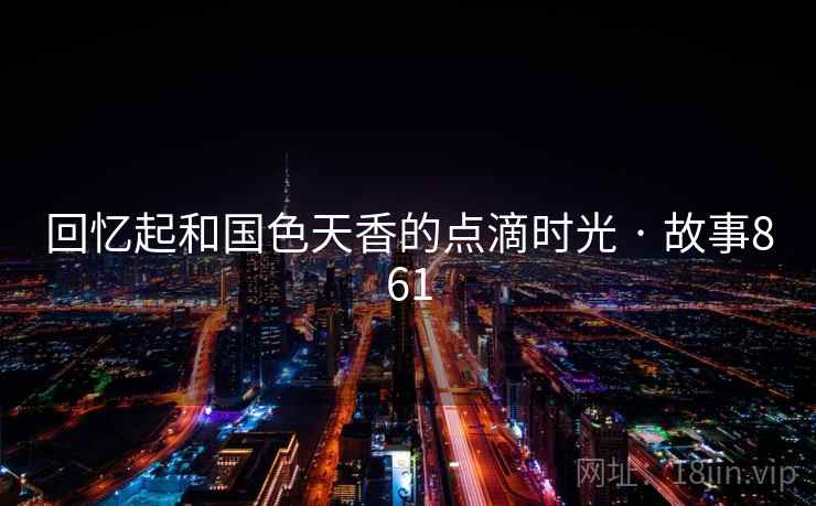 回忆起和国色天香的点滴时光 · 故事861