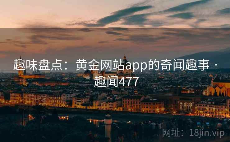 趣味盘点：黄金网站app的奇闻趣事 · 趣闻477  第1张