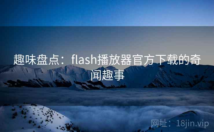 趣味盘点：flash播放器官方下载的奇闻趣事