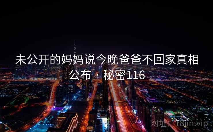 未公开的妈妈说今晚爸爸不回家真相公布 · 秘密116