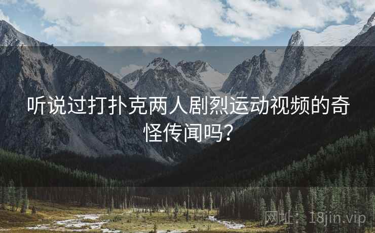 听说过打扑克两人剧烈运动视频的奇怪传闻吗？