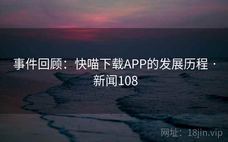 事件回顾:快喵下载APP的发展历程 · 新闻108
