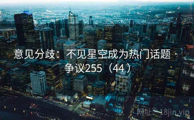 意见分歧：不见星空成为热门话题 · 争议255（44 ）