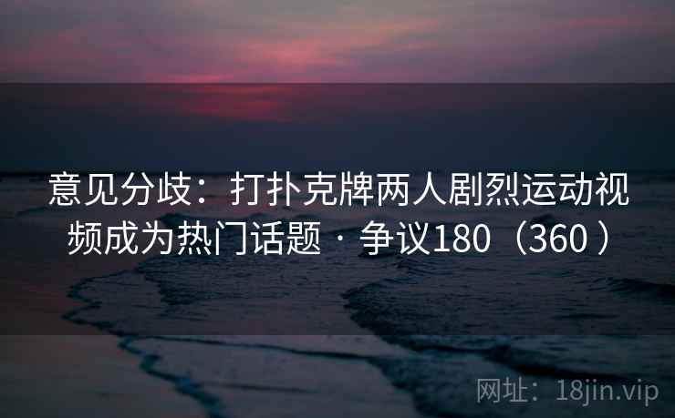 意见分歧:打扑克牌两人剧烈运动视频成为热门话题 · 争议180(360 )