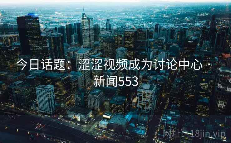 今日话题:涩涩视频成为讨论中心 · 新闻553