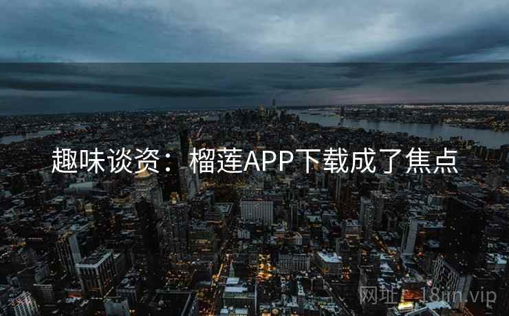 趣味谈资：榴莲APP下载成了焦点
