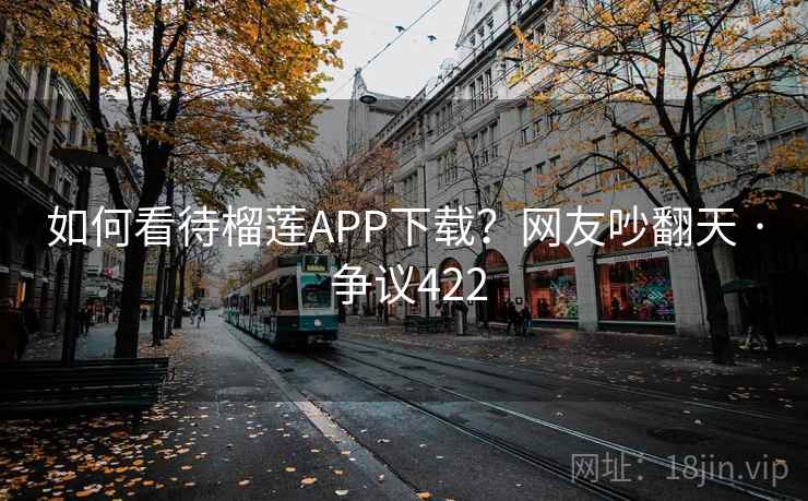 如何看待榴莲APP下载?网友吵翻天 · 争议422