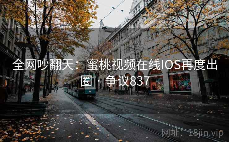 全网吵翻天:蜜桃视频在线IOS再度出圈 · 争议837