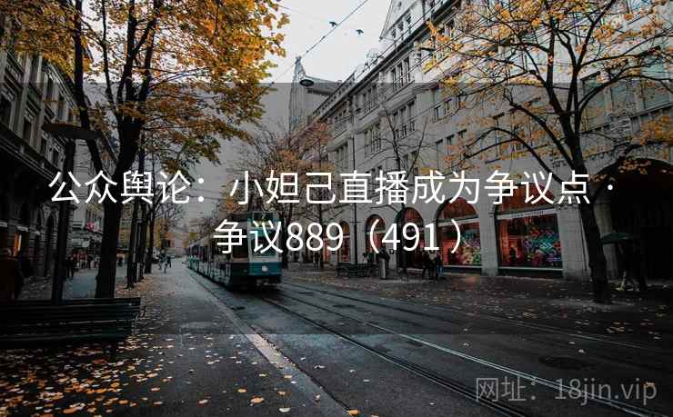 公众舆论:小妲己直播成为争议点 · 争议889(491 )