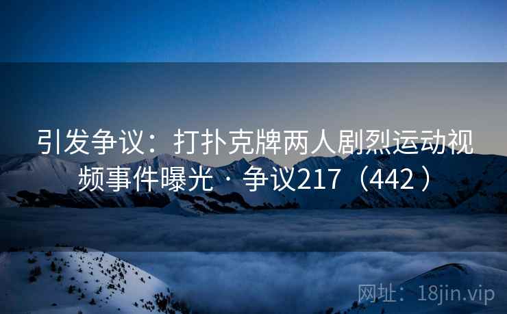 引发争议:打扑克牌两人剧烈运动视频事件曝光 · 争议217(442 )