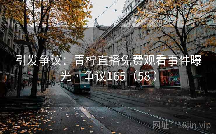 引发争议:青柠直播免费观看事件曝光 · 争议165(58 )