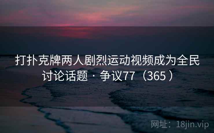 打扑克牌两人剧烈运动视频成为全民讨论话题 · 争议77(365 )