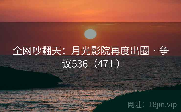 全网吵翻天：月光影院再度出圈 · 争议536（471 ）
