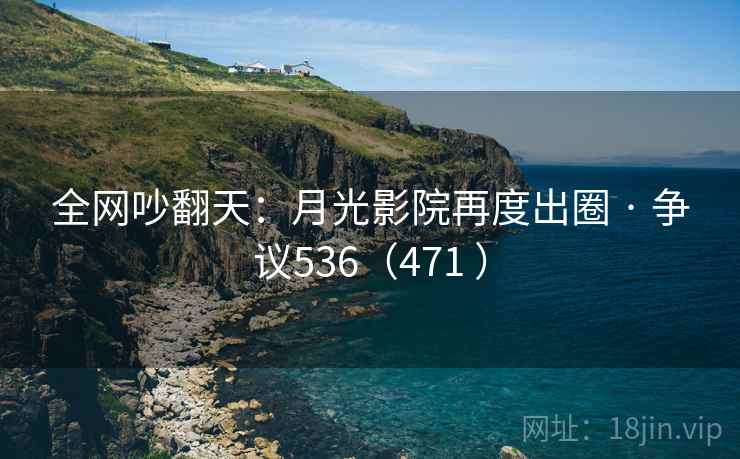 全网吵翻天：月光影院再度出圈 · 争议536（471 ）
