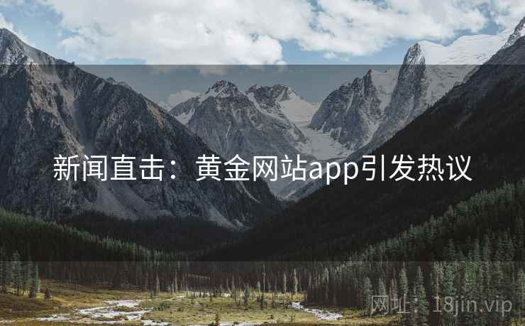 新闻直击：黄金网站app引发热议
