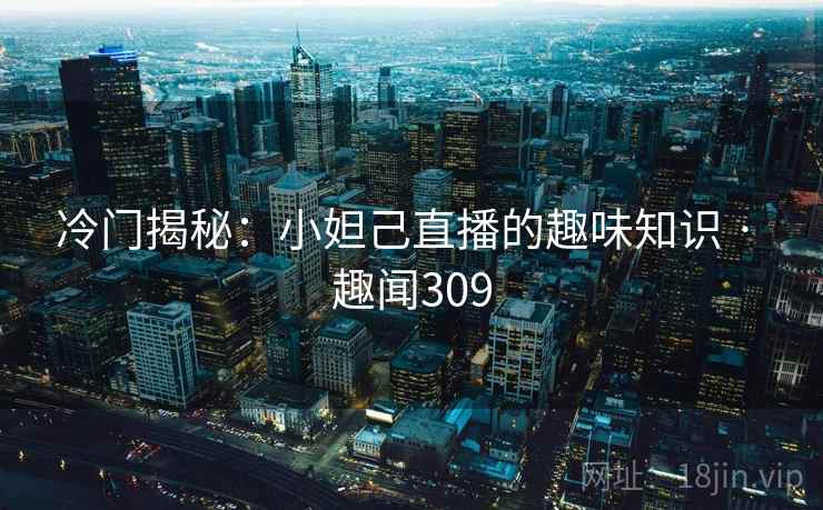 冷门揭秘：小妲己直播的趣味知识 · 趣闻309