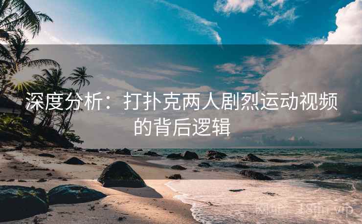 深度分析：打扑克两人剧烈运动视频的背后逻辑
