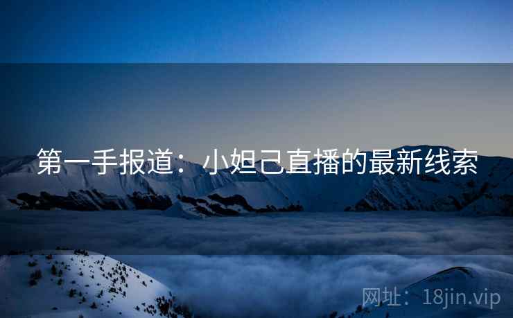 第一手报道：小妲己直播的最新线索