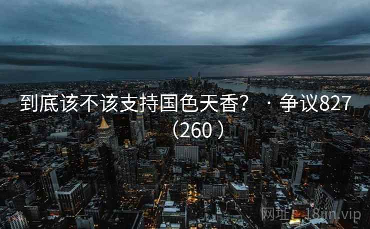 到底该不该支持国色天香？ · 争议827（260 ）