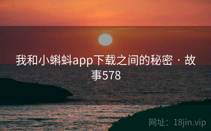 我和小蝌蚪app下载之间的秘密 · 故事578