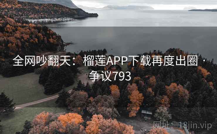 全网吵翻天：榴莲APP下载再度出圈 · 争议793