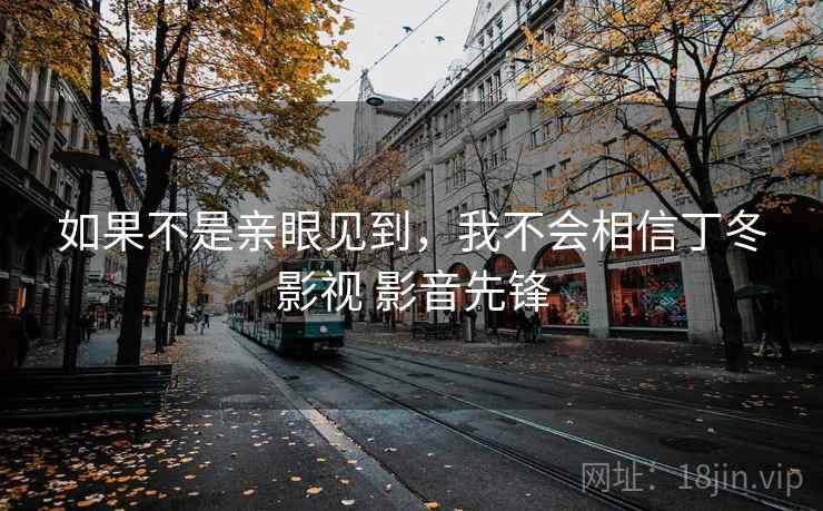 如果不是亲眼见到，我不会相信丁冬影视 影音先锋