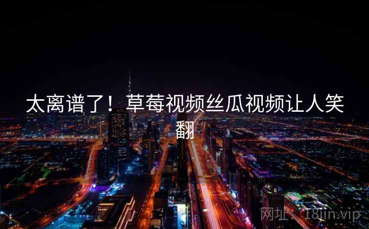 太离谱了！草莓视频丝瓜视频让人笑翻  第2张