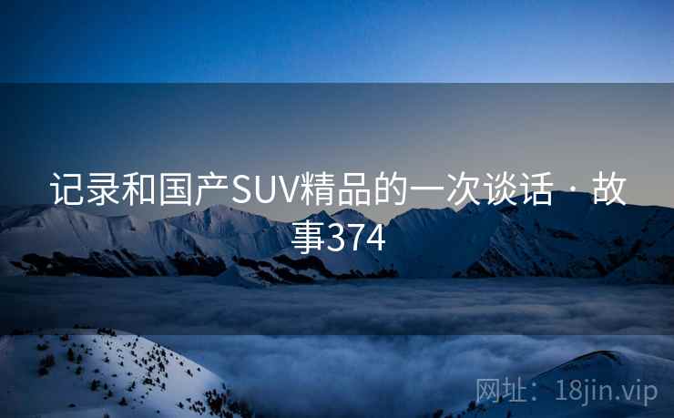 记录和国产SUV精品的一次谈话 · 故事374