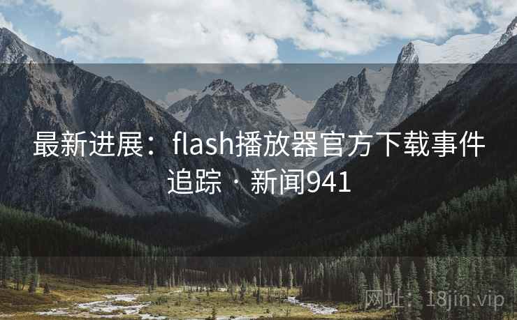 最新进展:flash播放器官方下载事件追踪 · 新闻941