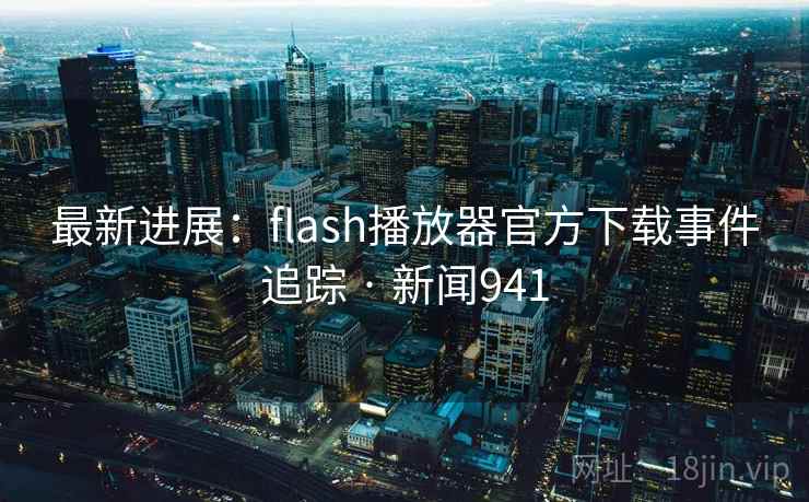 最新进展：flash播放器官方下载事件追踪 · 新闻941