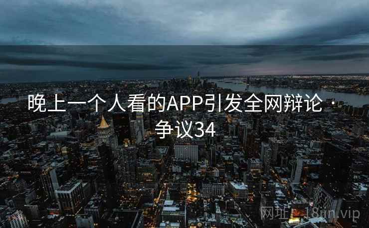 晚上一个人看的APP引发全网辩论 · 争议34