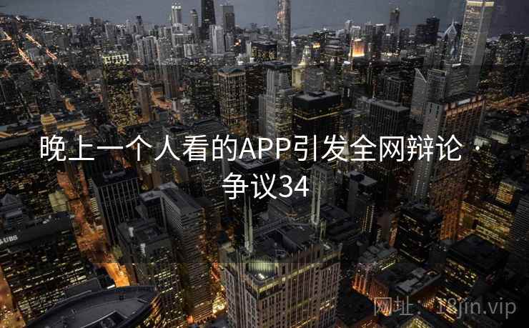 晚上一个人看的APP引发全网辩论 · 争议34