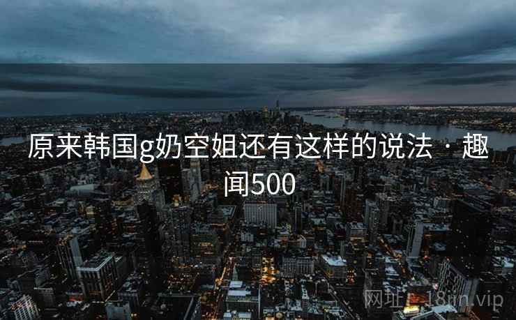 原来韩国g奶空姐还有这样的说法 · 趣闻500